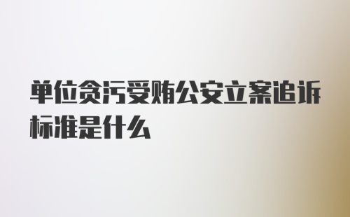 单位贪污受贿公安立案追诉标准是什么