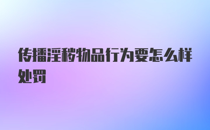 传播淫秽物品行为要怎么样处罚