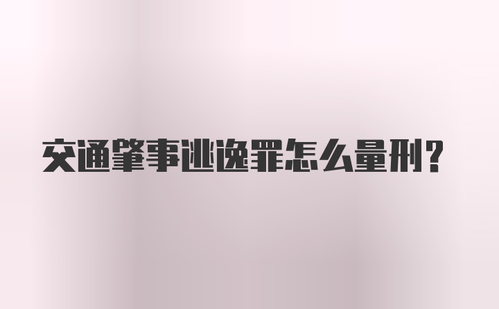 交通肇事逃逸罪怎么量刑？