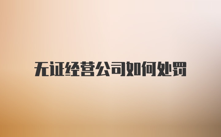 无证经营公司如何处罚