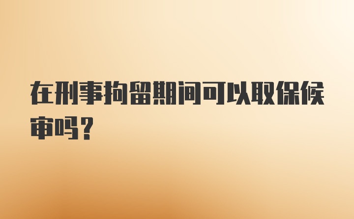 在刑事拘留期间可以取保候审吗？