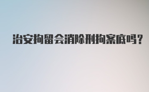 治安拘留会消除刑拘案底吗?