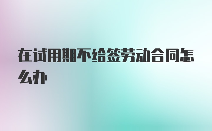 在试用期不给签劳动合同怎么办