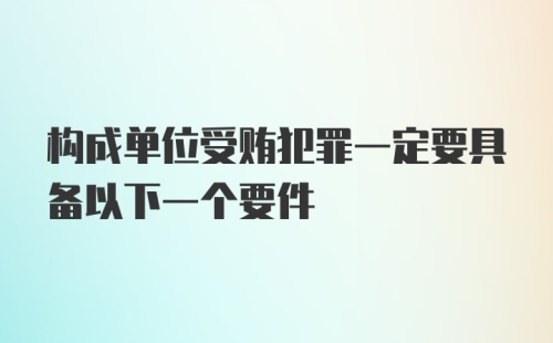 构成单位受贿犯罪一定要具备以下一个要件