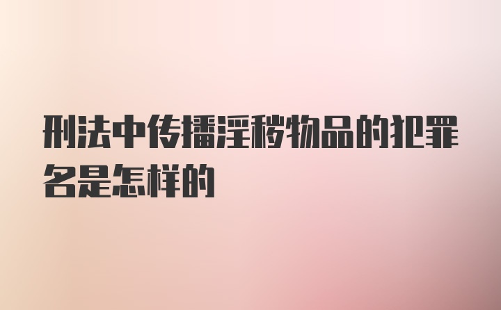 刑法中传播淫秽物品的犯罪名是怎样的