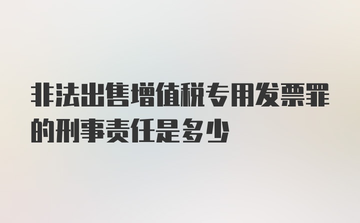 非法出售增值税专用发票罪的刑事责任是多少