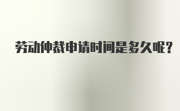 劳动仲裁申请时间是多久呢？