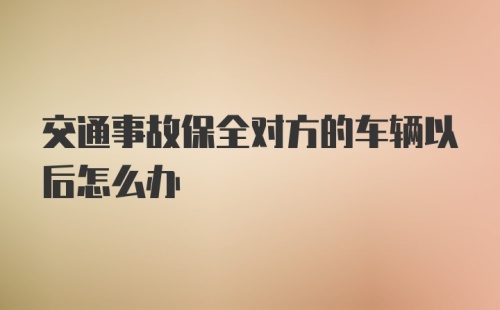 交通事故保全对方的车辆以后怎么办