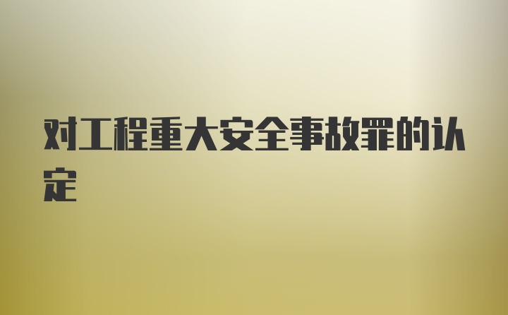 对工程重大安全事故罪的认定