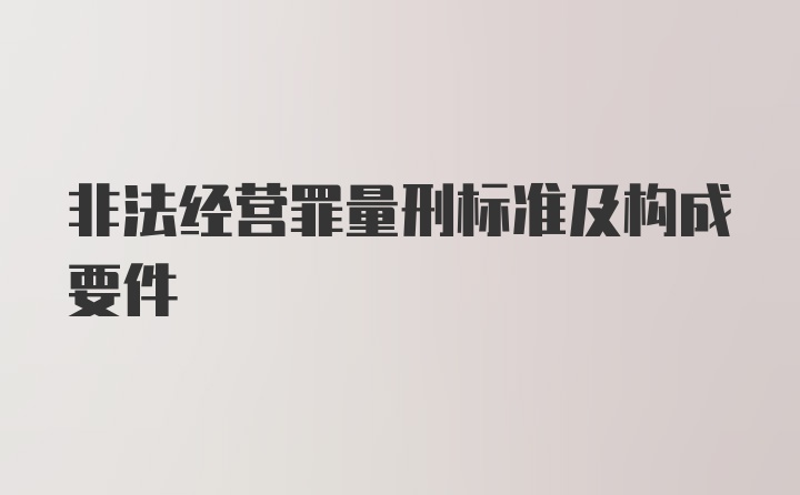 非法经营罪量刑标准及构成要件