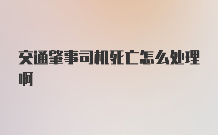 交通肇事司机死亡怎么处理啊