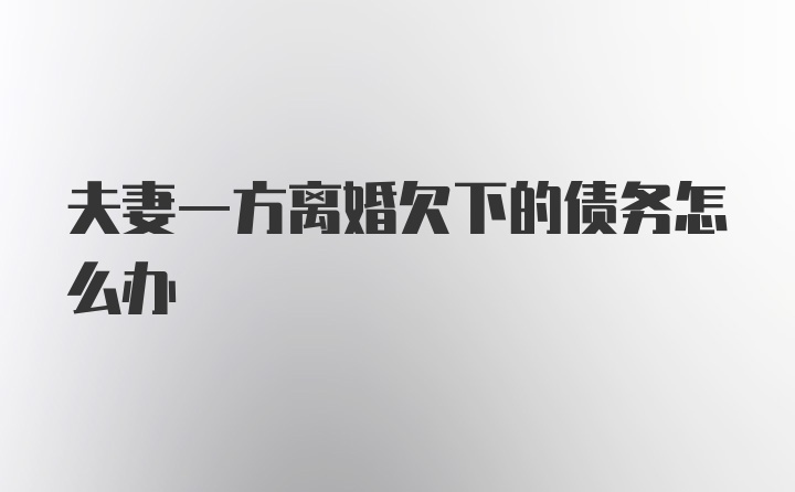 夫妻一方离婚欠下的债务怎么办