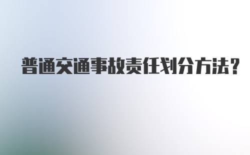 普通交通事故责任划分方法？