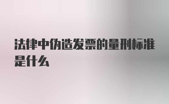 法律中伪造发票的量刑标准是什么