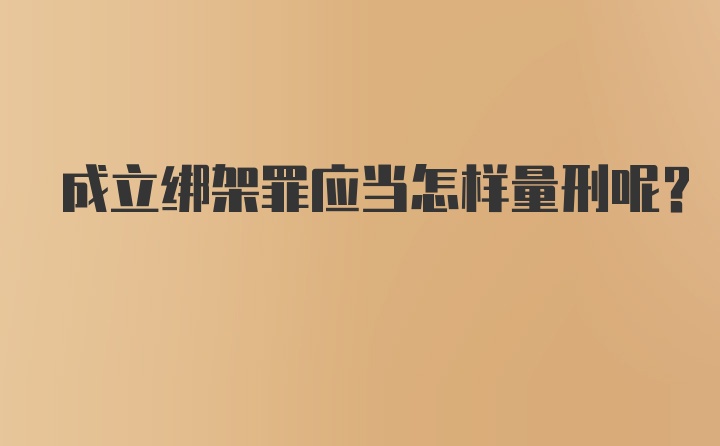 成立绑架罪应当怎样量刑呢？