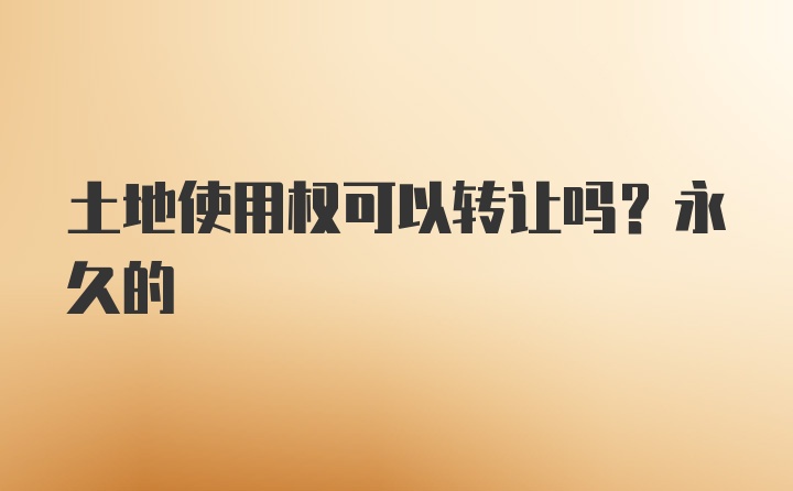 土地使用权可以转让吗？永久的