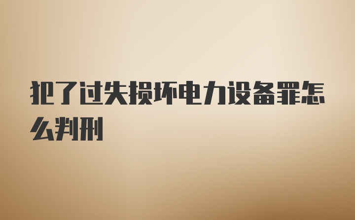 犯了过失损坏电力设备罪怎么判刑