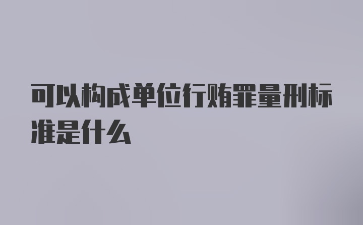 可以构成单位行贿罪量刑标准是什么