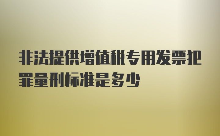 非法提供增值税专用发票犯罪量刑标准是多少