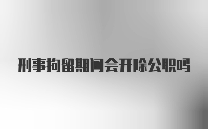 刑事拘留期间会开除公职吗