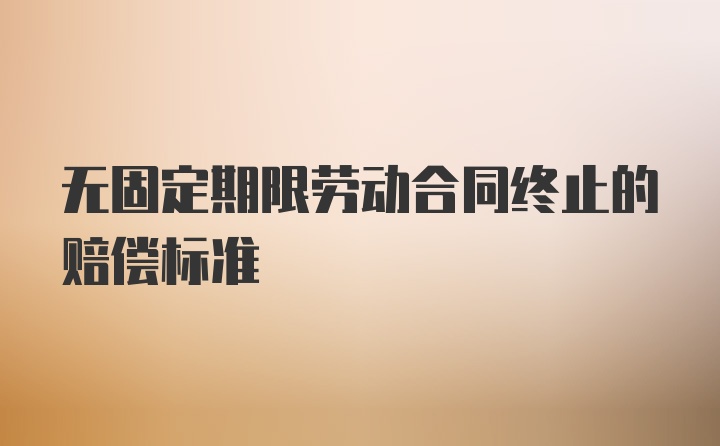 无固定期限劳动合同终止的赔偿标准