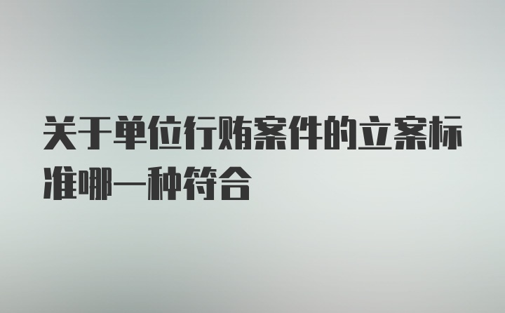 关于单位行贿案件的立案标准哪一种符合