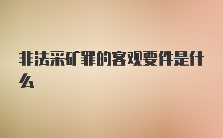 非法采矿罪的客观要件是什么