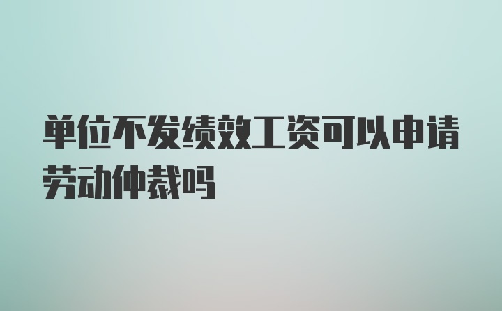 单位不发绩效工资可以申请劳动仲裁吗