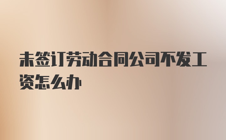 未签订劳动合同公司不发工资怎么办