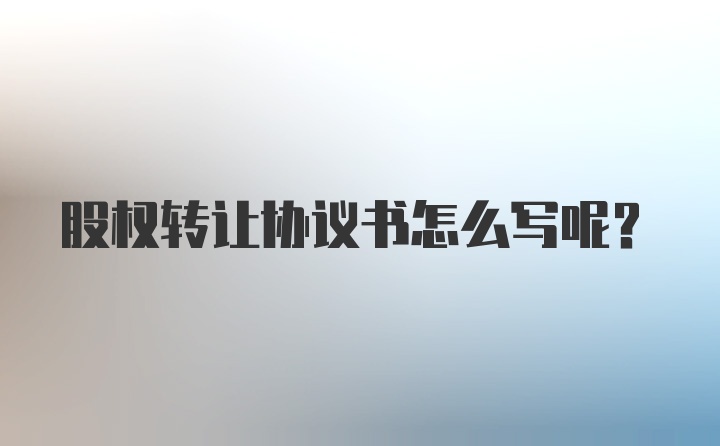 股权转让协议书怎么写呢？