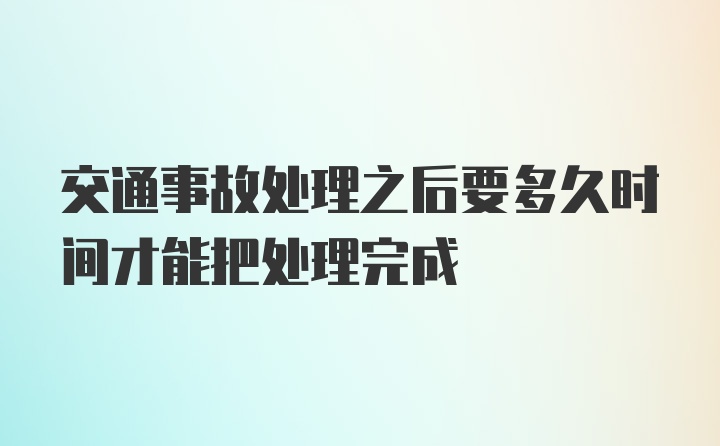 交通事故处理之后要多久时间才能把处理完成