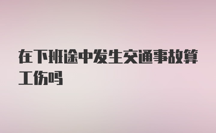 在下班途中发生交通事故算工伤吗