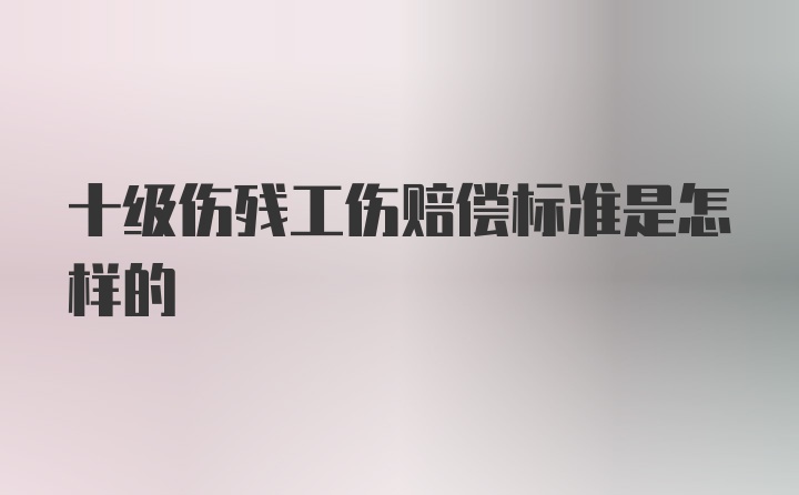 十级伤残工伤赔偿标准是怎样的