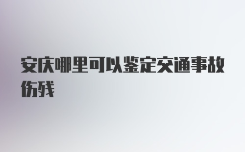 安庆哪里可以鉴定交通事故伤残