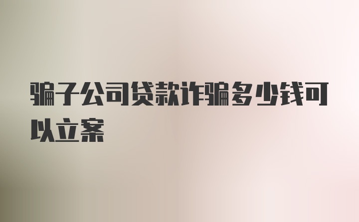 骗子公司贷款诈骗多少钱可以立案