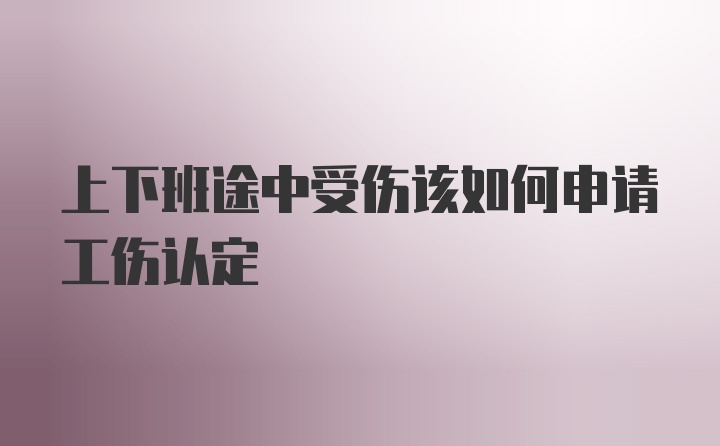 上下班途中受伤该如何申请工伤认定