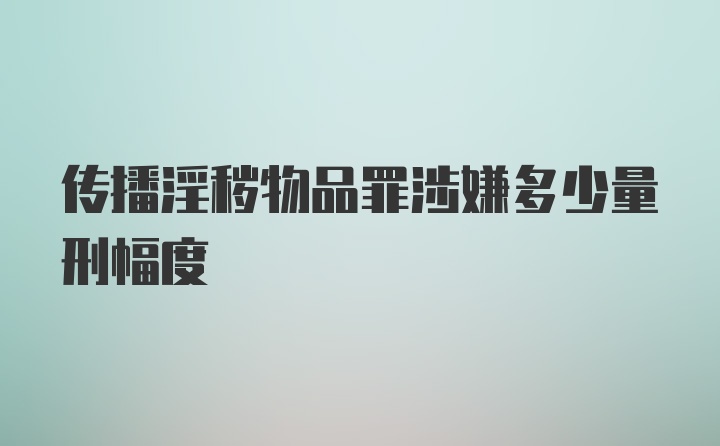 传播淫秽物品罪涉嫌多少量刑幅度