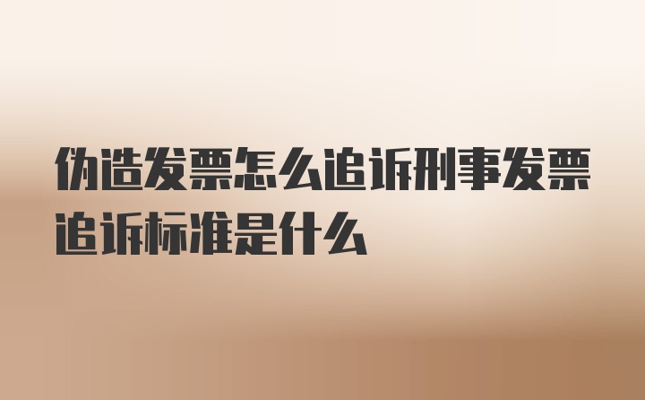 伪造发票怎么追诉刑事发票追诉标准是什么