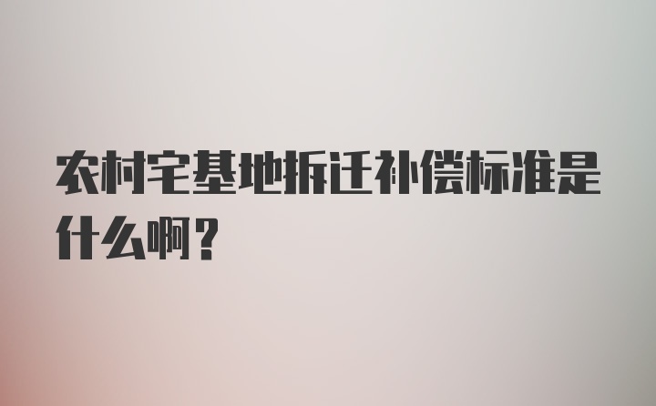 农村宅基地拆迁补偿标准是什么啊？