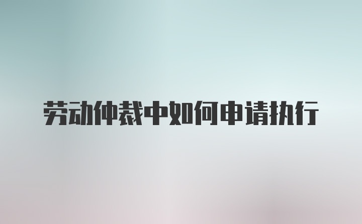 劳动仲裁中如何申请执行