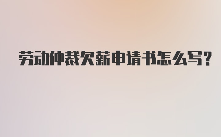 劳动仲裁欠薪申请书怎么写？