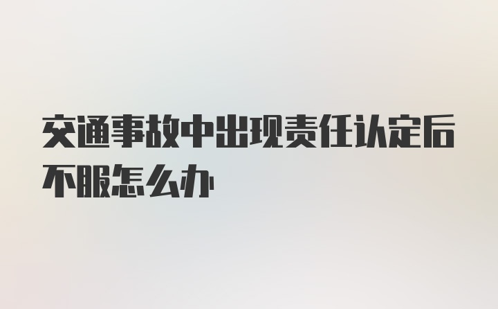 交通事故中出现责任认定后不服怎么办