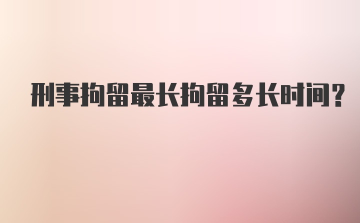 刑事拘留最长拘留多长时间？