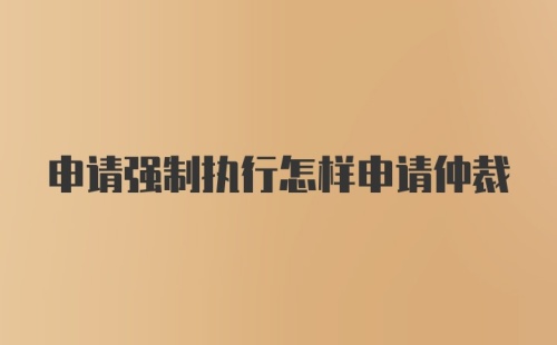 申请强制执行怎样申请仲裁