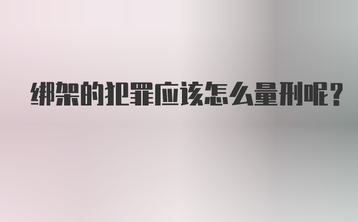 绑架的犯罪应该怎么量刑呢？