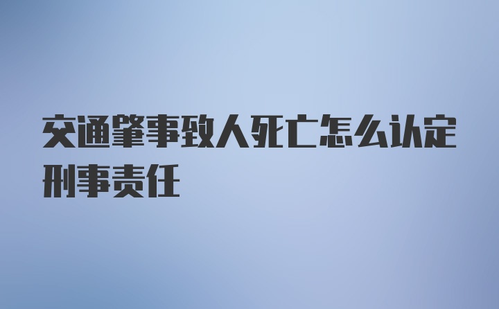 交通肇事致人死亡怎么认定刑事责任