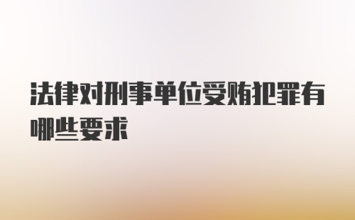 法律对刑事单位受贿犯罪有哪些要求