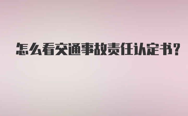 怎么看交通事故责任认定书?