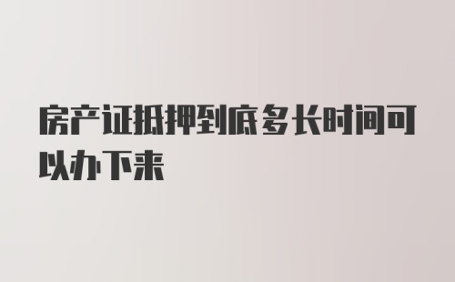 房产证抵押到底多长时间可以办下来