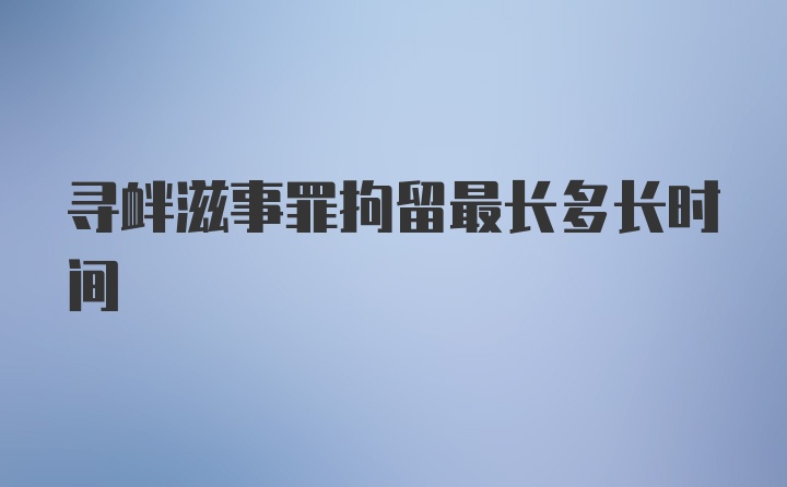 寻衅滋事罪拘留最长多长时间